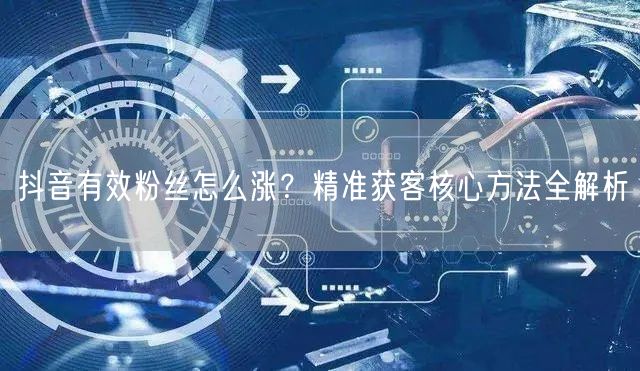 抖音有效粉丝怎么涨？精准获客核心方法全解析