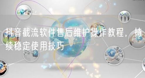 抖音截流软件售后维护操作教程，持续稳定使用技巧