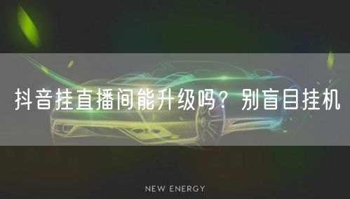 抖音挂直播间能升级吗？别盲目挂机