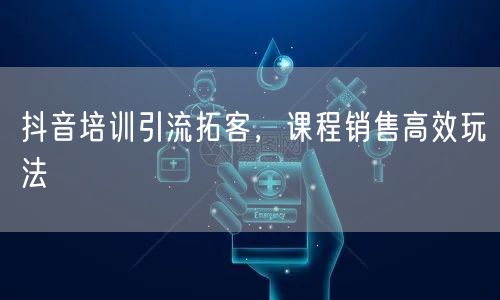 抖音培训引流拓客，课程销售高效玩法
