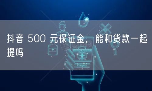 抖音 500 元保证金，能和货款一起提吗