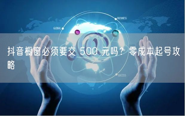 抖音橱窗必须要交 500 元吗？零成本起号攻略