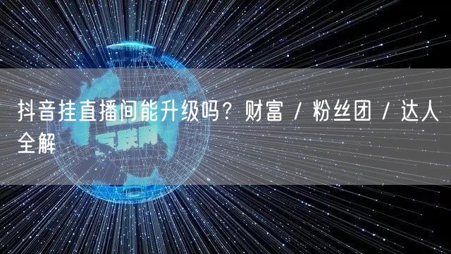 抖音挂直播间能升级吗？财富 / 粉丝团 / 达人全解