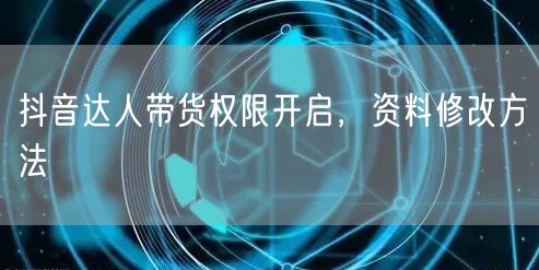 抖音达人带货权限开启，资料修改方法
