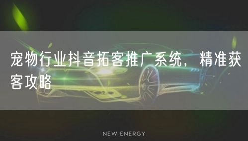 宠物行业抖音拓客推广系统，精准获客攻略