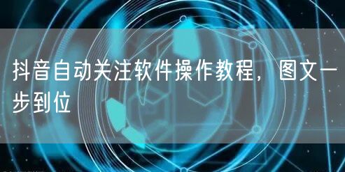 抖音自动关注软件操作教程，图文一步到位