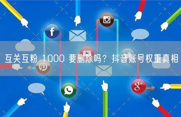 互关互粉 1000 要删除吗？抖音账号权重真相