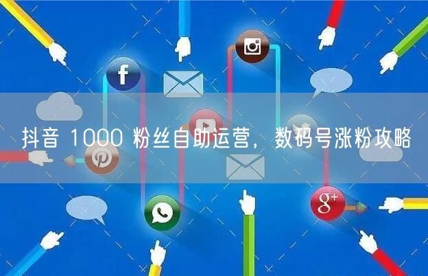 抖音 1000 粉丝自助运营，数码号涨粉攻略