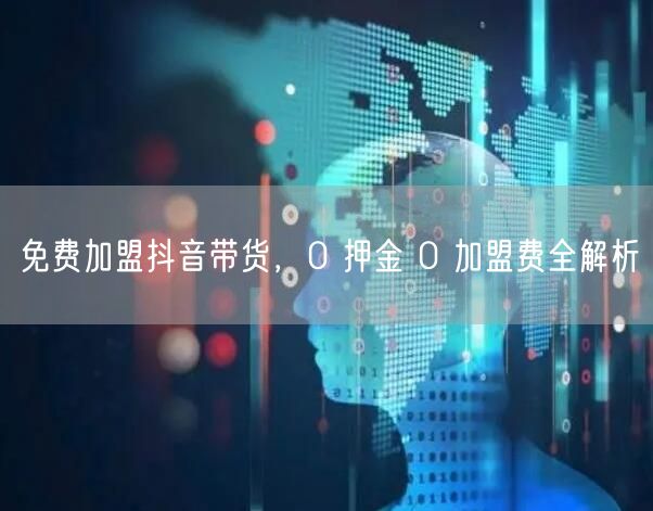 免费加盟抖音带货，0 押金 0 加盟费全解析