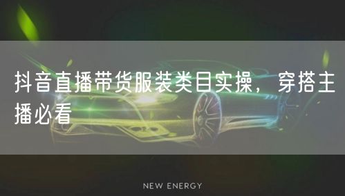 抖音直播带货服装类目实操，穿搭主播必看