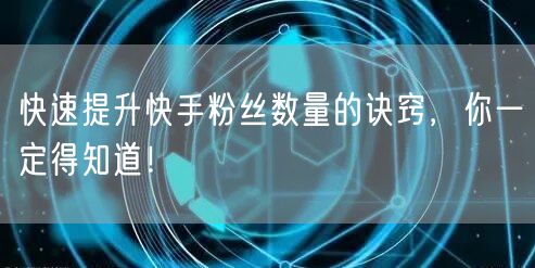 快速提升快手粉丝数量的诀窍，你一定得知道！