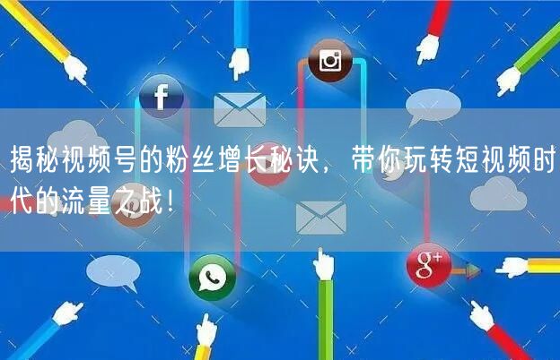 揭秘视频号的粉丝增长秘诀，带你玩转短视频时代的流量之战！