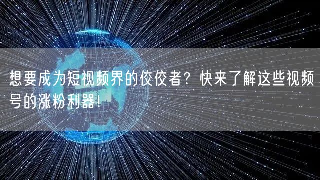 想要成为短视频界的佼佼者？快来了解这些视频号的涨粉利器！
