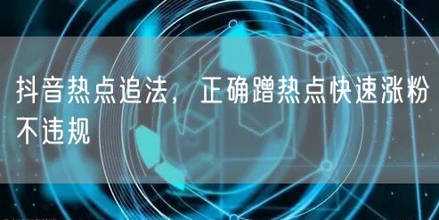 抖音热点追法，正确蹭热点快速涨粉不违规