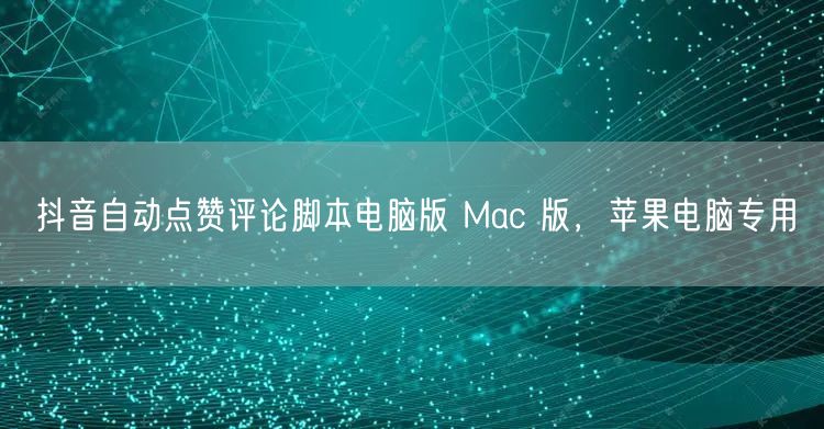 抖音自动点赞评论脚本电脑版 Mac 版，苹果电脑专用