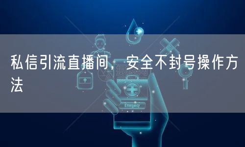 私信引流直播间,安全不封号操作方法