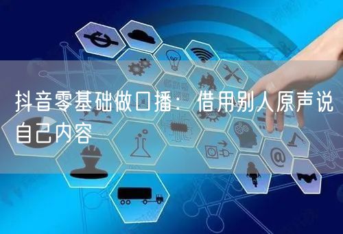 抖音零基础做口播:借用别人原声说自己内容