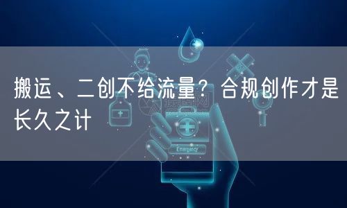 搬运、二创不给流量？合规创作才是长久之计