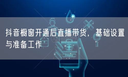 抖音橱窗开通后直播带货，基础设置与准备工作