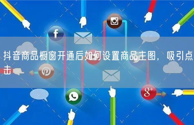 抖音商品橱窗开通后如何设置商品主图，吸引点击
