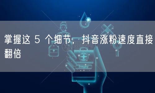 掌握这 5 个细节，抖音涨粉速度直接翻倍