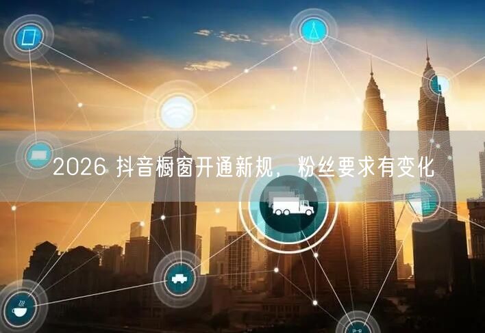 2026 抖音橱窗开通新规，粉丝要求有变化