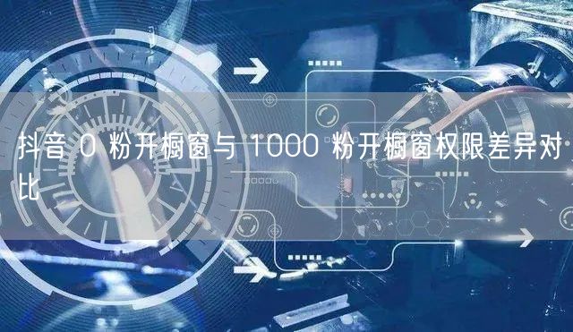 抖音 0 粉开橱窗与 1000 粉开橱窗权限差异对比