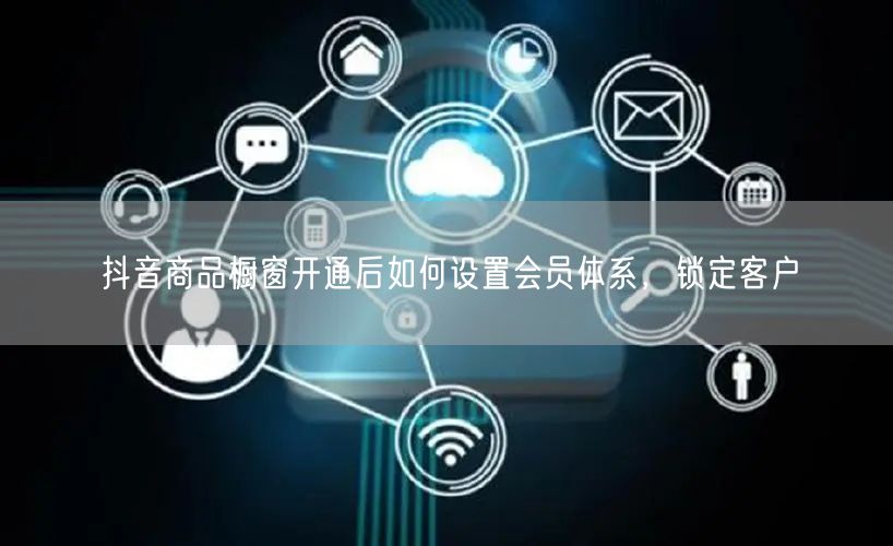 抖音商品橱窗开通后如何设置会员体系，锁定客户
