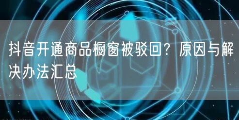 抖音开通商品橱窗被驳回？原因与解决办法汇总