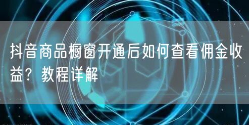 抖音商品橱窗开通后如何查看佣金收益？教程详解