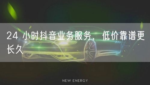 24 小时抖音业务服务，低价靠谱更长久