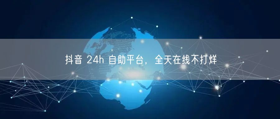 抖音 24h 自助平台，全天在线不打烊
