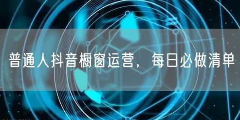 普通人抖音橱窗运营，每日必做清单