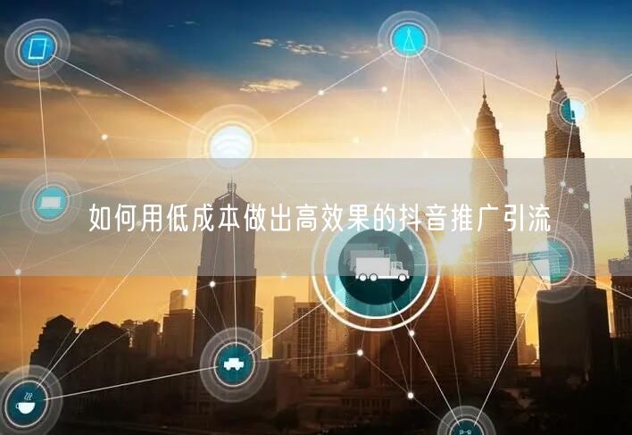 如何用低成本做出高效果的抖音推广引流