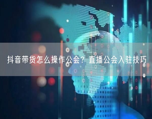 抖音带货怎么操作公会？直播公会入驻技巧