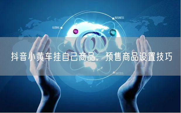 抖音小黄车挂自己商品，预售商品设置技巧