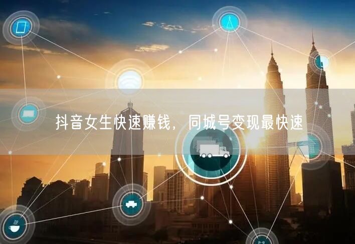 抖音女生快速赚钱，同城号变现最快速