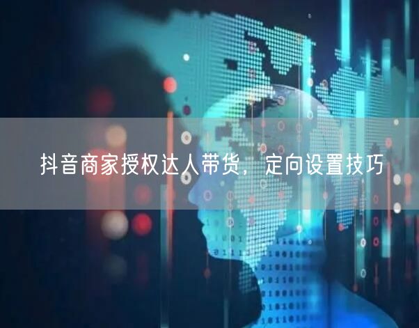 抖音商家授权达人带货，定向设置技巧