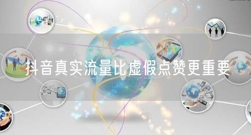 抖音真实流量比虚假点赞更重要