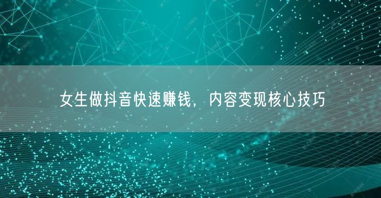 女生做抖音快速赚钱，内容变现核心技巧