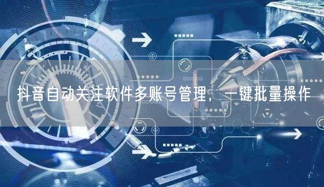 抖音自动关注软件多账号管理，一键批量操作