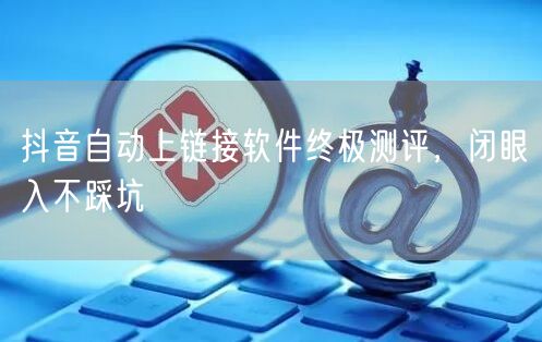 抖音自动上链接软件终极测评，闭眼入不踩坑