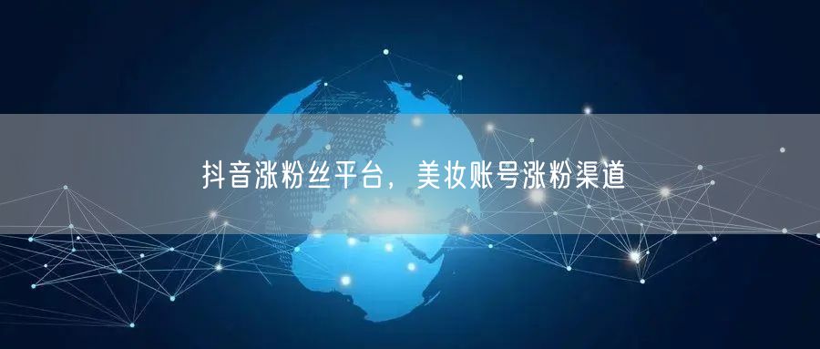 抖音涨粉丝平台，美妆账号涨粉渠道