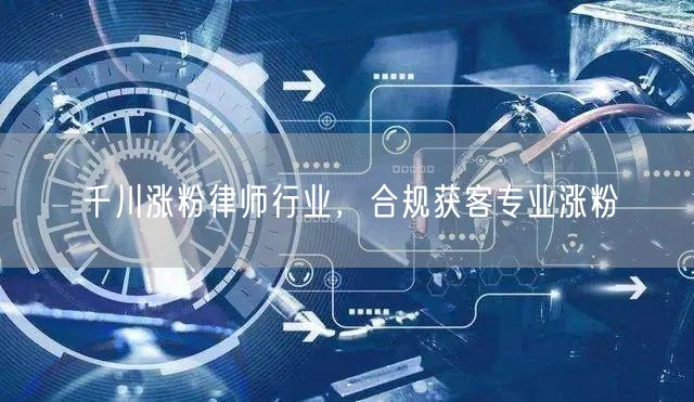 千川涨粉律师行业，合规获客专业涨粉
