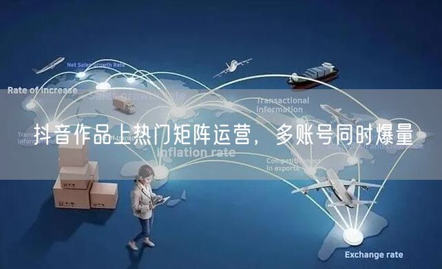 抖音作品上热门矩阵运营，多账号同时爆量