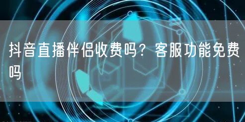 抖音直播伴侣收费吗？客服功能免费吗
