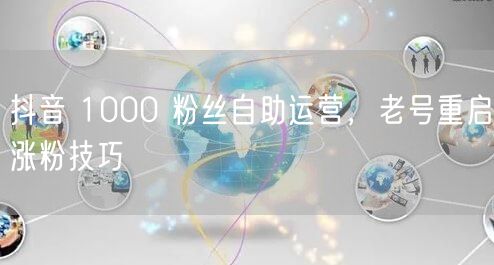 抖音 1000 粉丝自助运营，老号重启涨粉技巧
