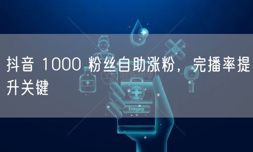 抖音 1000 粉丝自助涨粉，完播率提升关键