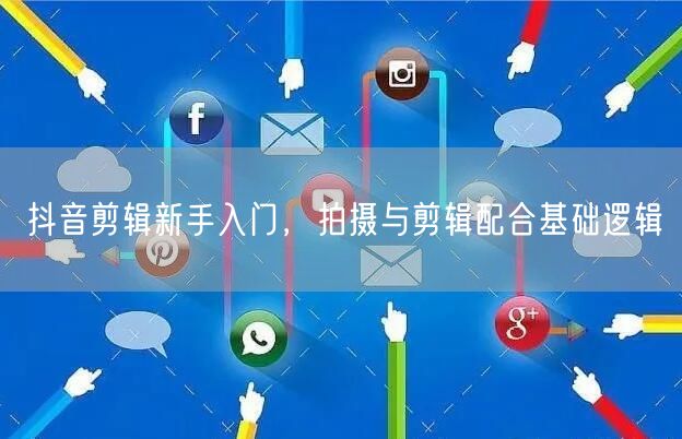 抖音剪辑新手入门，拍摄与剪辑配合基础逻辑