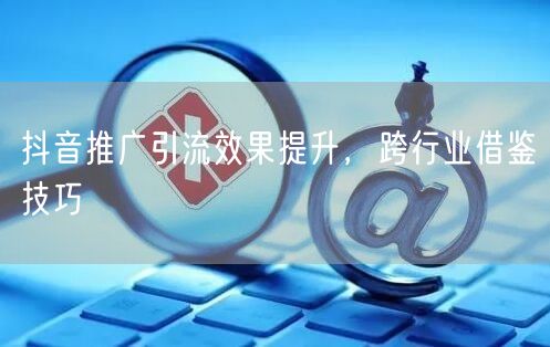 抖音推广引流效果提升，跨行业借鉴技巧